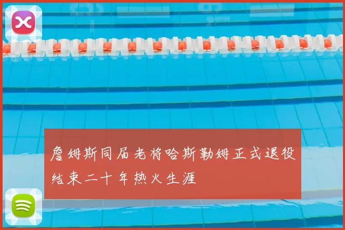 詹姆斯同届老将哈斯勒姆正式退役结束二十年热火生涯