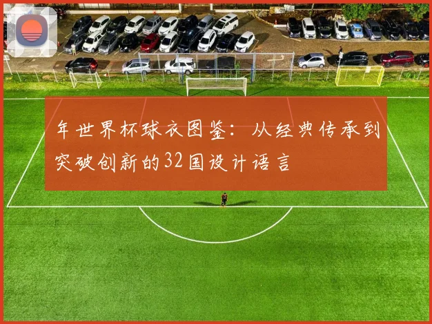 年世界杯球衣图鉴:从经典传承到突破创新的32国设计语言
