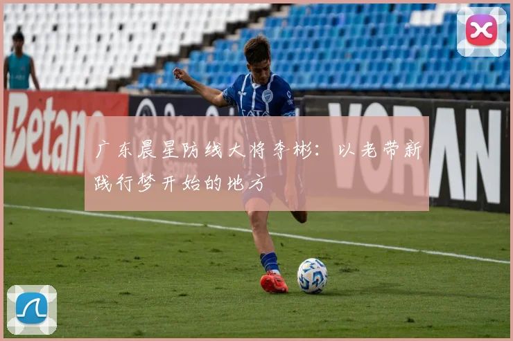 广东晨星防线大将李彬：以老带新践行梦开始的地方
