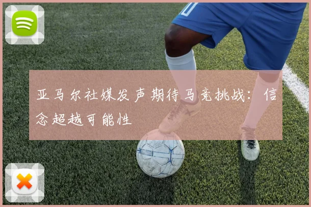 亚马尔社媒发声期待马竞挑战：信念超越可能性