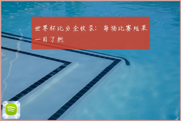 世界杯比分全收录：每场比赛结果一目了然