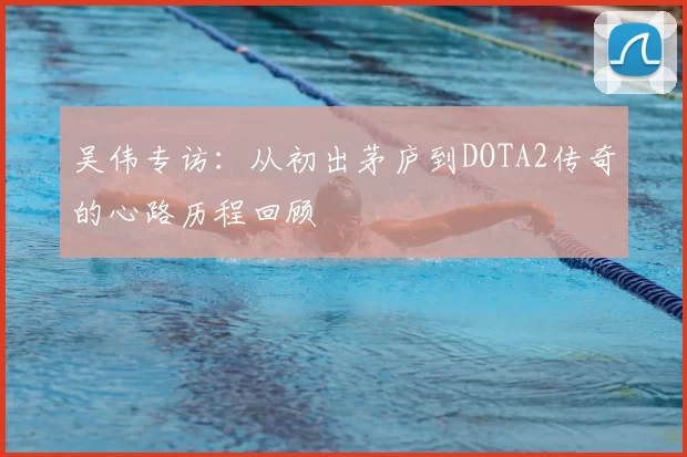 吴伟专访：从初出茅庐到DOTA2传奇的心路历程回顾