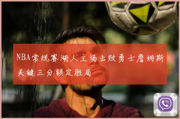 NBA常规赛湖人主场击败勇士詹姆斯关键三分锁定胜局
