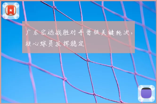 广东宏远战胜对手晋级关键轮次，核心球员发挥稳定
