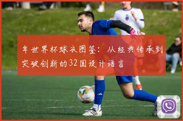 年世界杯球衣图鉴:从经典传承到突破创新的32国设计语言