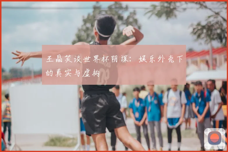 王晶笑谈世界杯阴谋：娱乐外壳下的真实与虚构