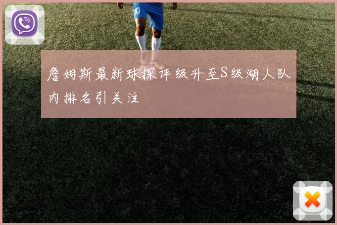詹姆斯最新球探评级升至S级湖人队内排名引关注