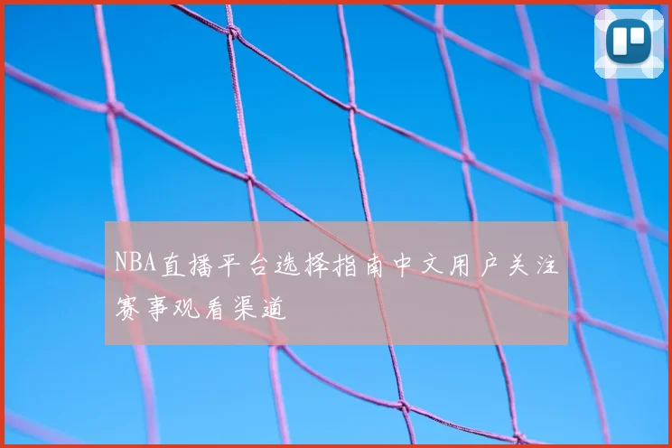 NBA直播平台选择指南中文用户关注赛事观看渠道