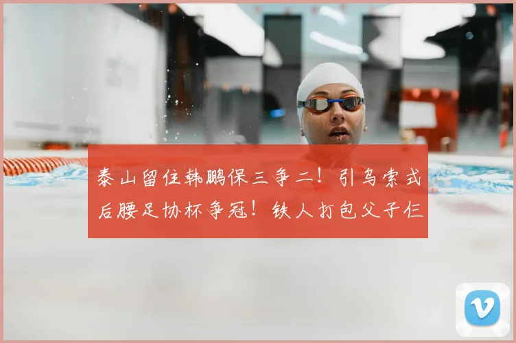 泰山留住韩鹏保三争二！引乌索式后腰足协杯争冠！铁人打包父子仨