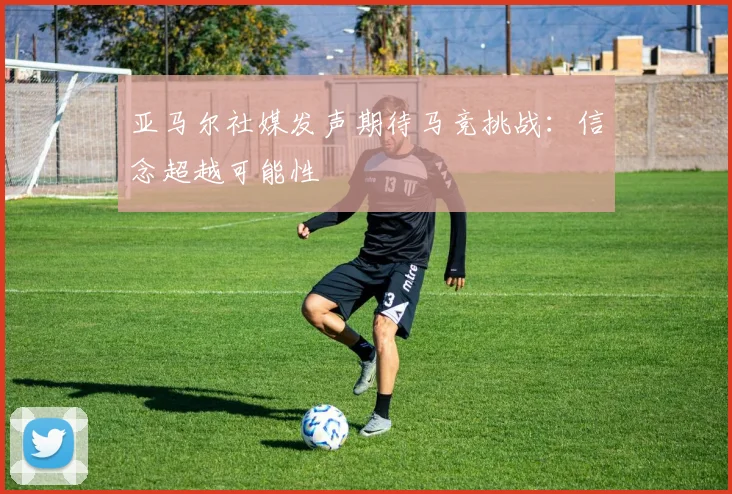亚马尔社媒发声期待马竞挑战：信念超越可能性
