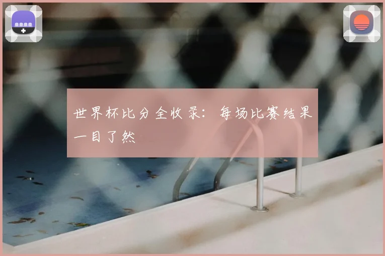 世界杯比分全收录:每场比赛结果一目了然