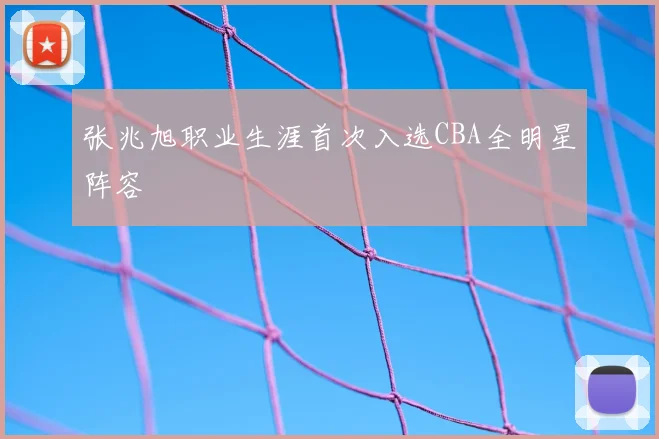 张兆旭职业生涯首次入选CBA全明星阵容
