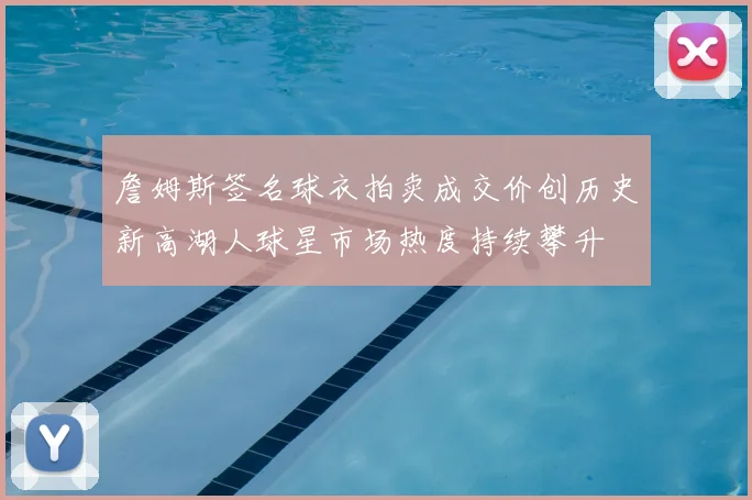 詹姆斯签名球衣拍卖成交价创历史新高湖人球星市场热度持续攀升