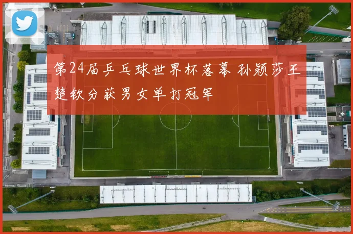 第24届乒乓球世界杯落幕 孙颖莎王楚钦分获男女单打冠军