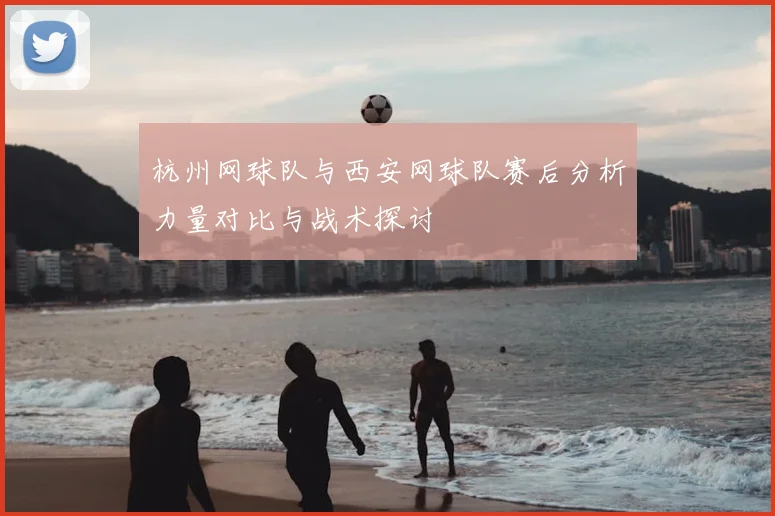 杭州网球队与西安网球队赛后分析力量对比与战术探讨