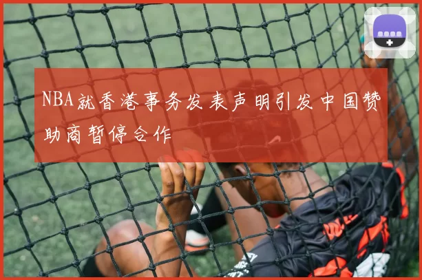NBA就香港事务发表声明引发中国赞助商暂停合作