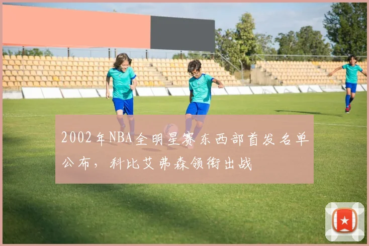 2002年NBA全明星赛东西部首发名单公布,科比艾弗森领衔出战