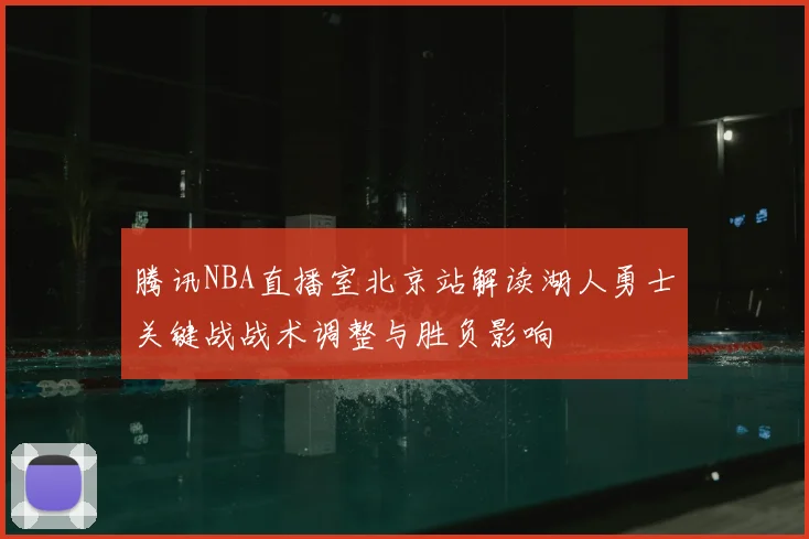 腾讯NBA直播室北京站解读湖人勇士关键战战术调整与胜负影响