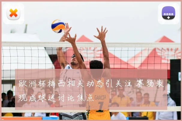 欧洲杯梅西相关动态引关注 赛场表现成球迷讨论焦点