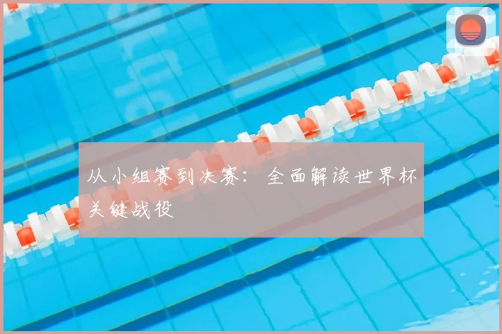 从小组赛到决赛:全面解读世界杯关键战役