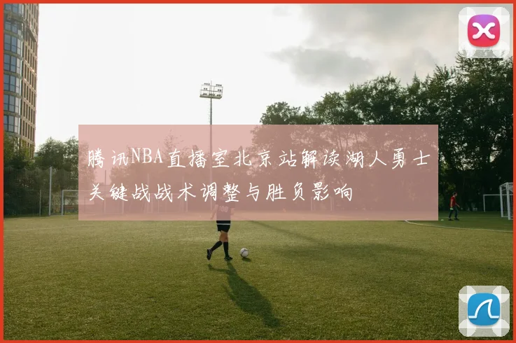 腾讯NBA直播室北京站解读湖人勇士关键战战术调整与胜负影响