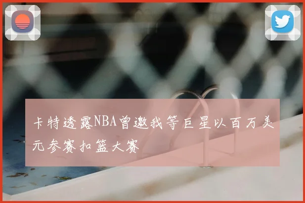 卡特透露NBA曾邀我等巨星以百万美元参赛扣篮大赛