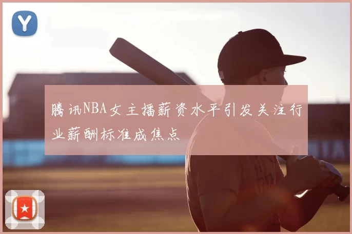 腾讯NBA女主播薪资水平引发关注行业薪酬标准成焦点