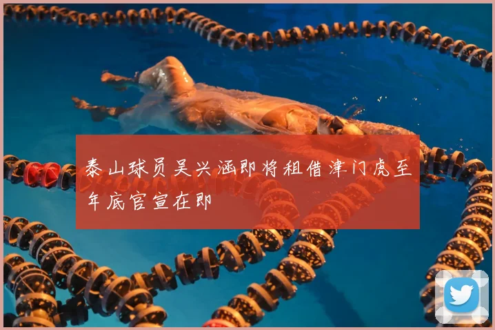泰山球员吴兴涵即将租借津门虎至年底官宣在即