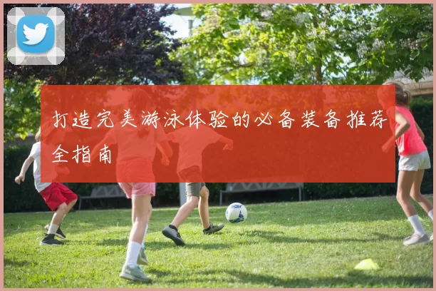 打造完美游泳体验的必备装备推荐全指南