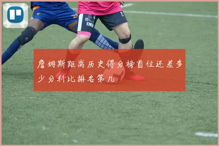 詹姆斯距离历史得分榜首位还差多少分科比排名第几