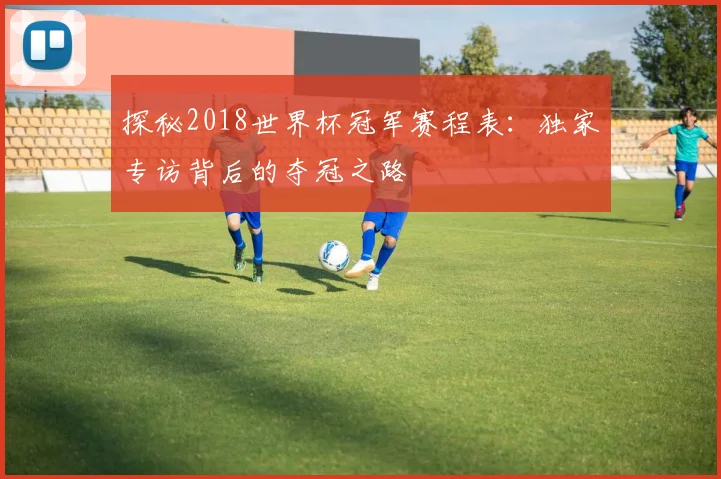 探秘2018世界杯冠军赛程表：独家专访背后的夺冠之路