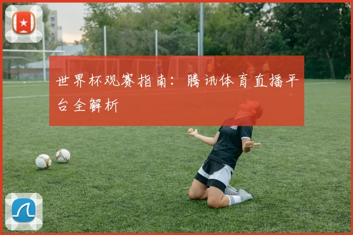 世界杯观赛指南:腾讯体育直播平台全解析