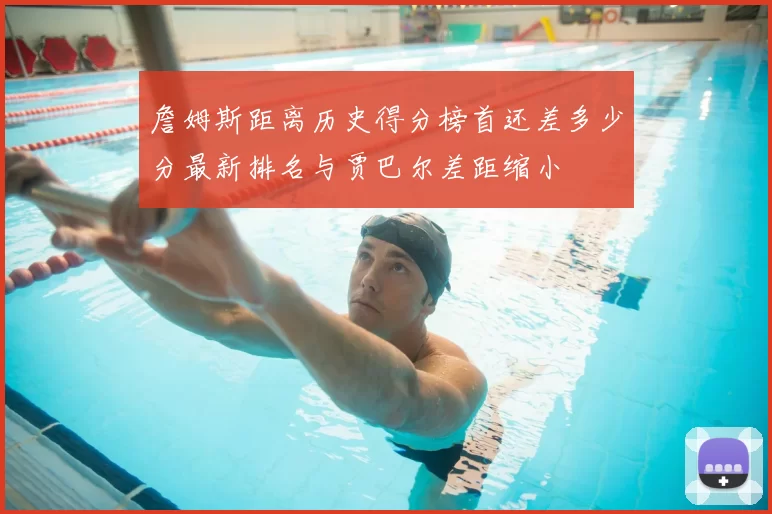 詹姆斯距离历史得分榜首还差多少分最新排名与贾巴尔差距缩小