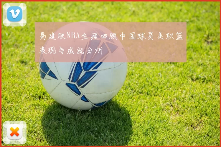 易建联NBA生涯回顾中国球员美职篮表现与成就分析