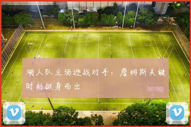 湖人队主场迎战对手,詹姆斯关键时刻挺身而出