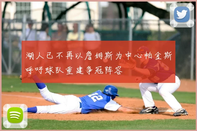 湖人已不再以詹姆斯为中心帕金斯呼吁球队重建争冠阵容