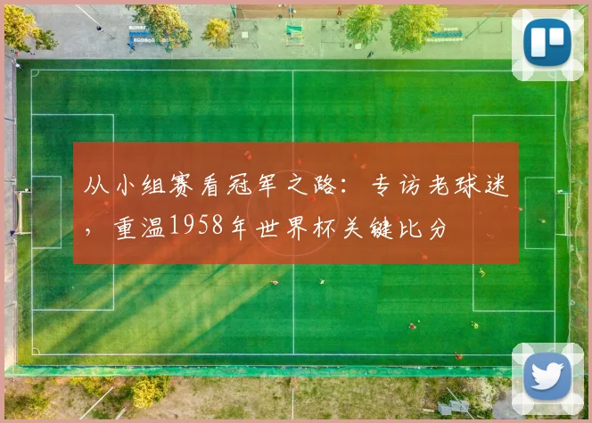 从小组赛看冠军之路:专访老球迷,重温1958年世界杯关键比分
