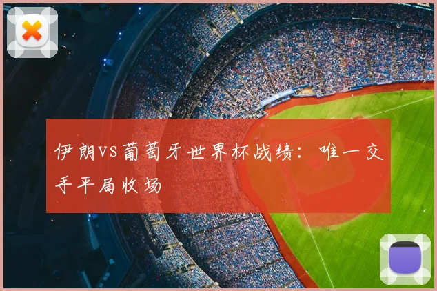 伊朗vs葡萄牙世界杯战绩:唯一交手平局收场