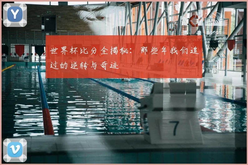 世界杯比分全揭秘：那些年我们追过的逆转与奇迹