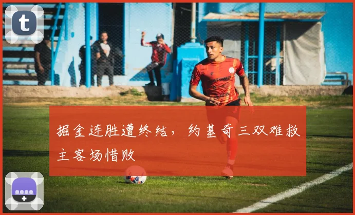 掘金连胜遭终结，约基奇三双难救主客场惜败
