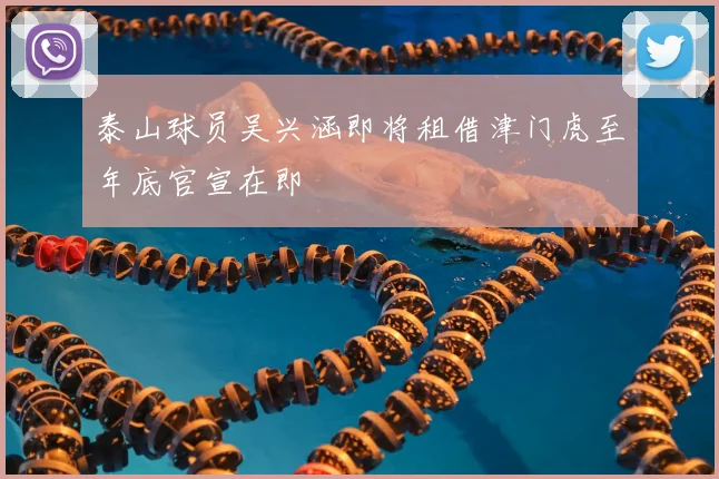 泰山球员吴兴涵即将租借津门虎至年底官宣在即