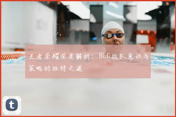 王者荣耀深度解析：BLG战队意识与策略的独特之道