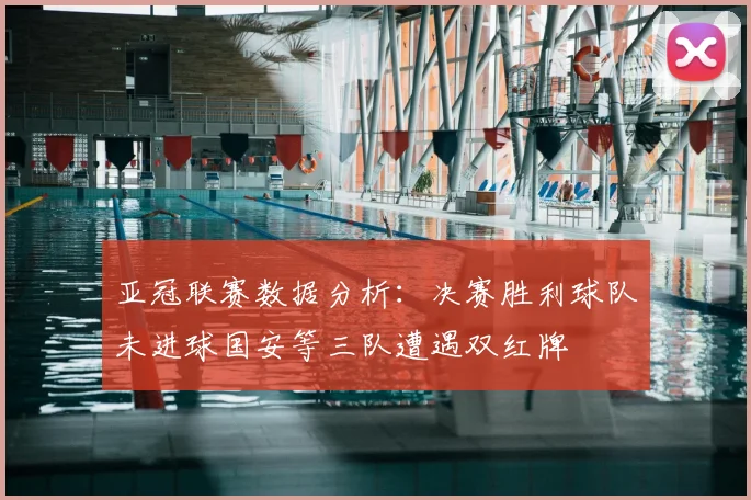 亚冠联赛数据分析：决赛胜利球队未进球国安等三队遭遇双红牌