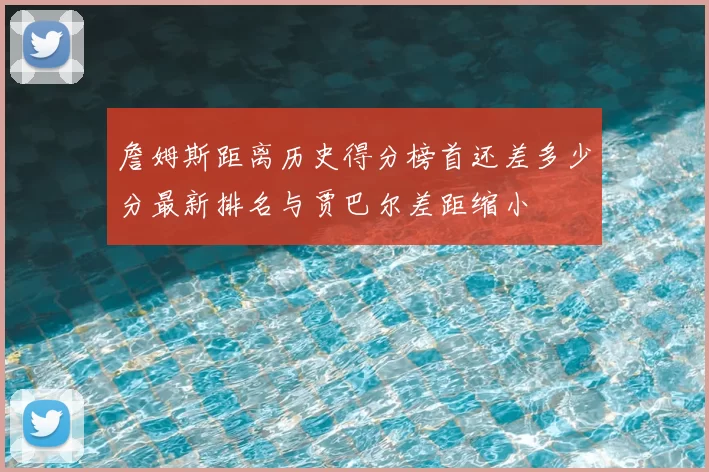 詹姆斯距离历史得分榜首还差多少分最新排名与贾巴尔差距缩小