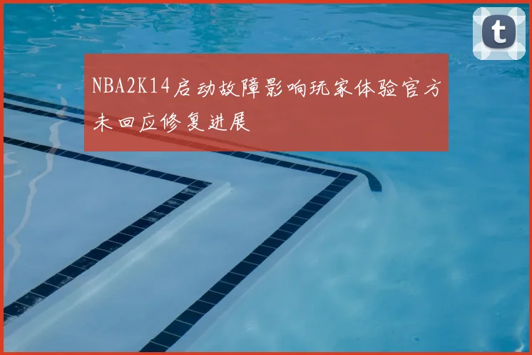 NBA2K14启动故障影响玩家体验官方未回应修复进展