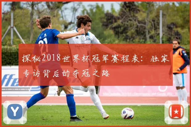 探秘2018世界杯冠军赛程表：独家专访背后的夺冠之路