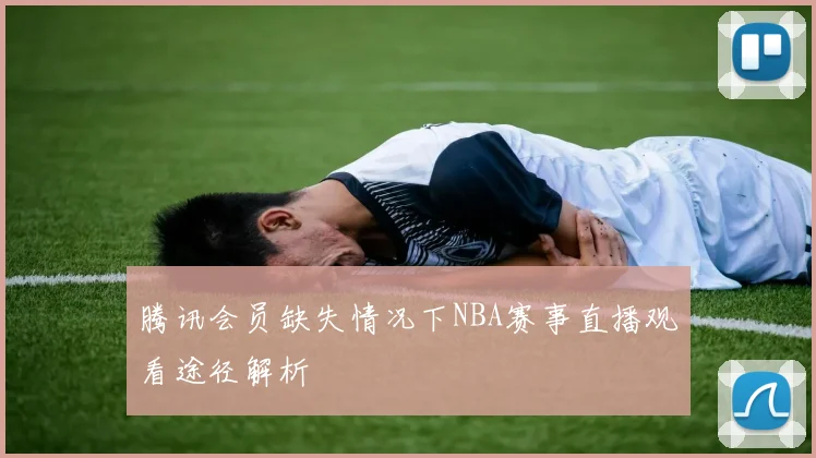 腾讯会员缺失情况下NBA赛事直播观看途径解析