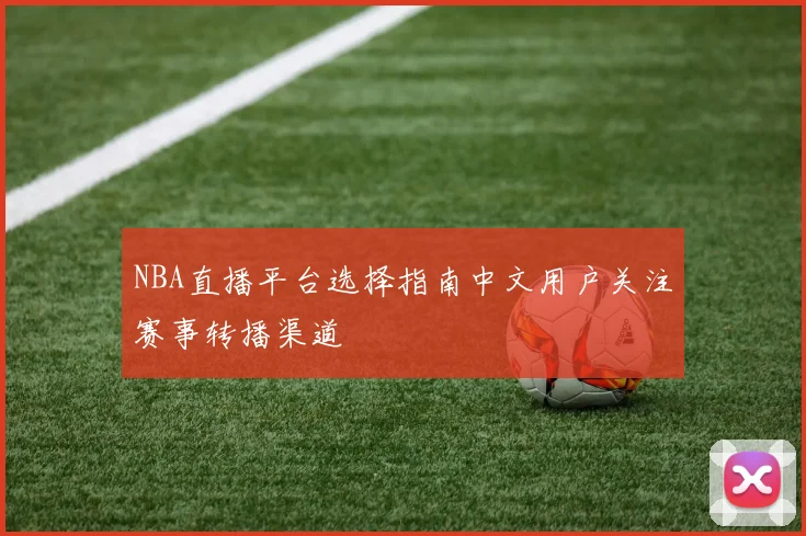 NBA直播平台选择指南中文用户关注赛事转播渠道