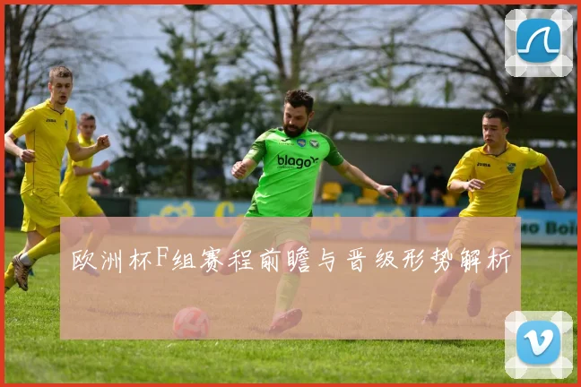 欧洲杯F组赛程前瞻与晋级形势解析