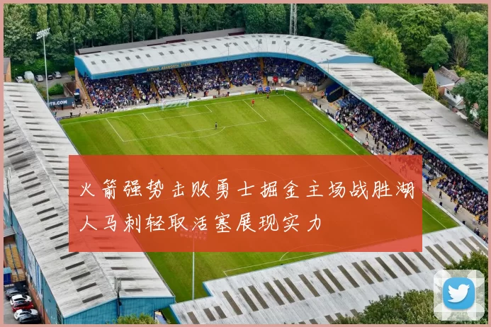 火箭强势击败勇士掘金主场战胜湖人马刺轻取活塞展现实力